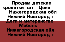 Продам детские кроватки 2шт › Цена ­ 6 000 - Нижегородская обл., Нижний Новгород г. Дети и материнство » Мебель   . Нижегородская обл.,Нижний Новгород г.